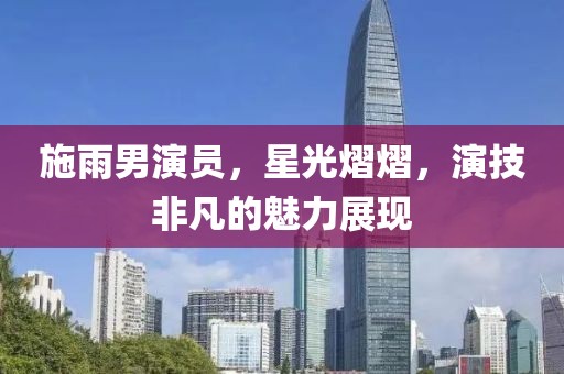 施雨男演員，星光熠熠，演技非凡的魅力展現(xiàn)