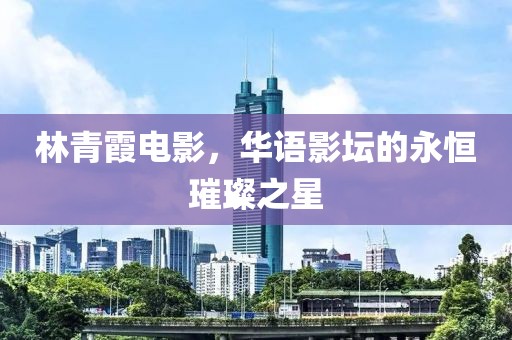 林青霞電影，華語(yǔ)影壇的永恒璀璨之星