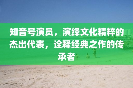 知音號演員，演繹文化精粹的杰出代表，詮釋經(jīng)典之作的傳承者