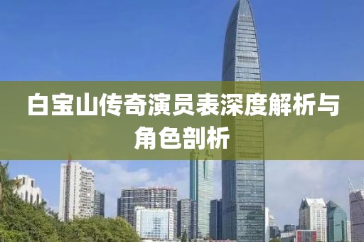 白寶山傳奇演員表深度解析與角色剖析