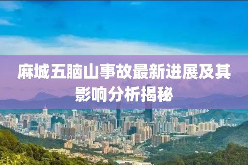 麻城五腦山事故最新進(jìn)展及其影響分析揭秘
