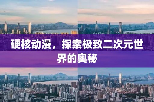 硬核動漫，探索極致二次元世界的奧秘
