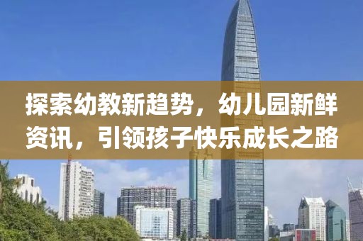 探索幼教新趨勢，幼兒園新鮮資訊，引領(lǐng)孩子快樂成長之路