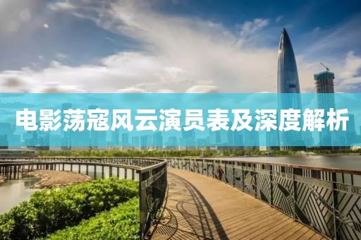 電影蕩寇風(fēng)云演員表及深度解析