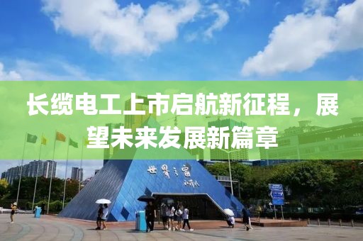 長纜電工上市啟航新征程，展望未來發(fā)展新篇章
