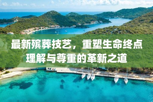 最新殯葬技藝，重塑生命終點理解與尊重的革新之道