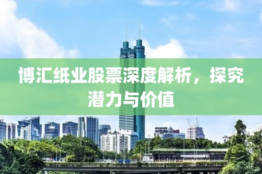 博匯紙業(yè)股票深度解析，探究潛力與價(jià)值