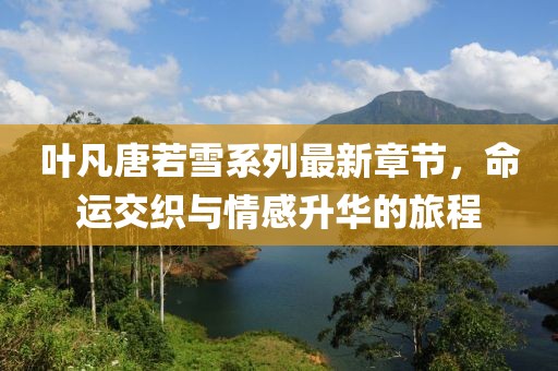 葉凡唐若雪系列最新章節(jié)，命運(yùn)交織與情感升華的旅程