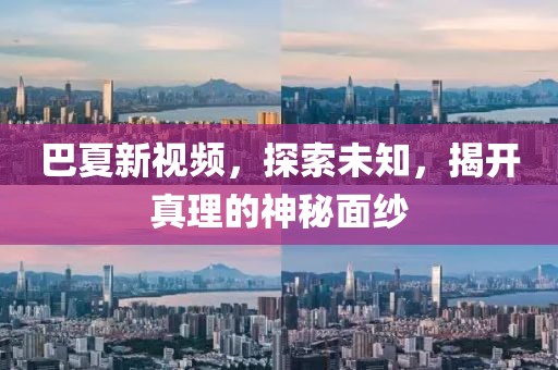 巴夏新視頻，探索未知，揭開真理的神秘面紗