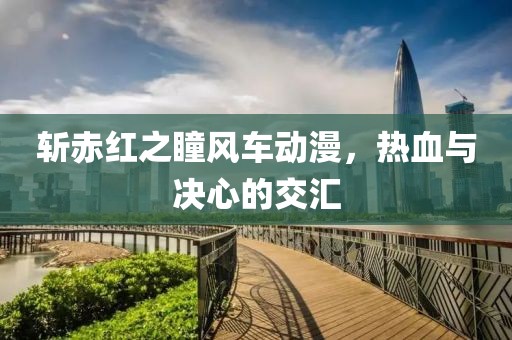 斬赤紅之瞳風(fēng)車動漫，熱血與決心的交匯