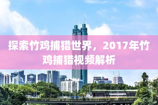 探索竹雞捕獵世界，2017年竹雞捕獵視頻解析