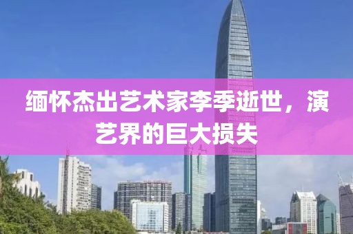 緬懷杰出藝術(shù)家李季逝世，演藝界的巨大損失