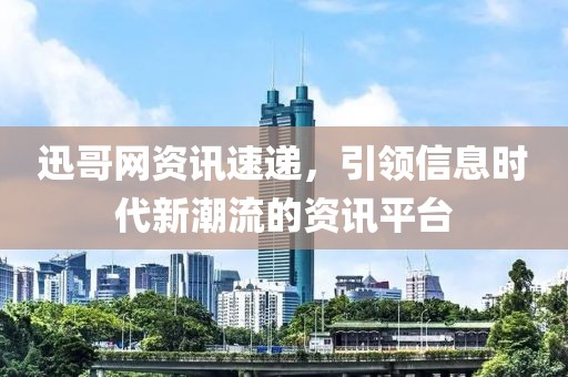 迅哥網(wǎng)資訊速遞，引領(lǐng)信息時代新潮流的資訊平臺