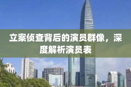 立案?jìng)刹楸澈蟮难輪T群像，深度解析演員表