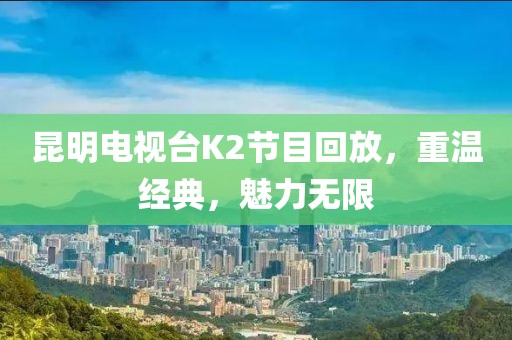 昆明電視臺K2節(jié)目回放，重溫經(jīng)典，魅力無限