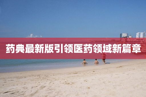 藥典最新版引領醫(yī)藥領域新篇章