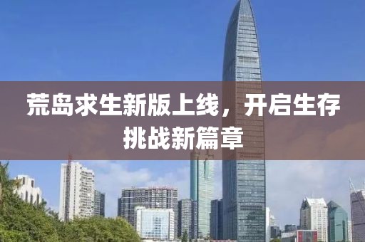 荒島求生新版上線，開啟生存挑戰(zhàn)新篇章