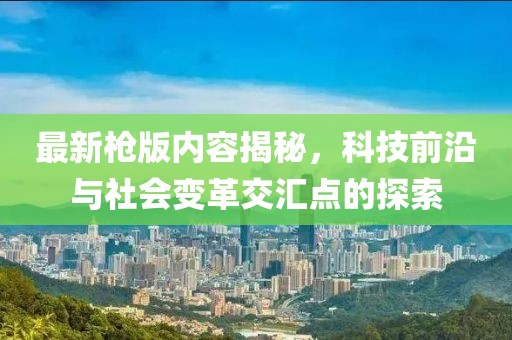 最新槍版內(nèi)容揭秘，科技前沿與社會(huì)變革交匯點(diǎn)的探索