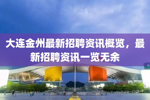 大連金州最新招聘資訊概覽，最新招聘資訊一覽無余