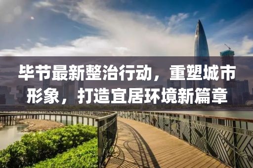 畢節(jié)最新整治行動(dòng)，重塑城市形象，打造宜居環(huán)境新篇章
