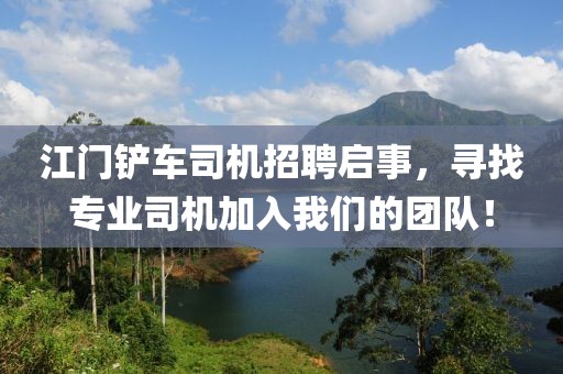 江門鏟車司機(jī)招聘啟事，尋找專業(yè)司機(jī)加入我們的團(tuán)隊！