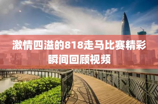 激情四溢的818走馬比賽精彩瞬間回顧視頻