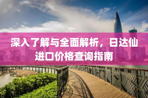 深入了解與全面解析，日達(dá)仙進(jìn)口價(jià)格查詢指南