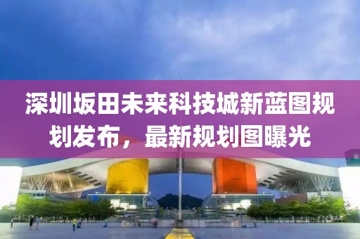 深圳坂田未來科技城新藍(lán)圖規(guī)劃發(fā)布，最新規(guī)劃圖曝光