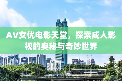AV女優(yōu)電影天堂，探索成人影視的奧秘與奇妙世界