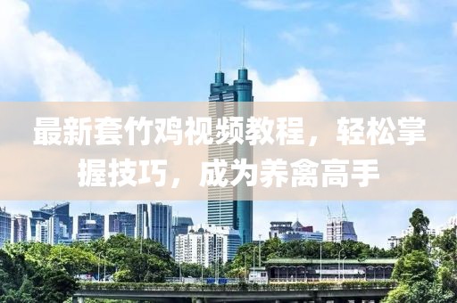 最新套竹雞視頻教程，輕松掌握技巧，成為養(yǎng)禽高手