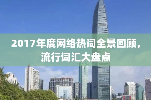 2017年度網(wǎng)絡(luò)熱詞全景回顧，流行詞匯大盤點(diǎn)