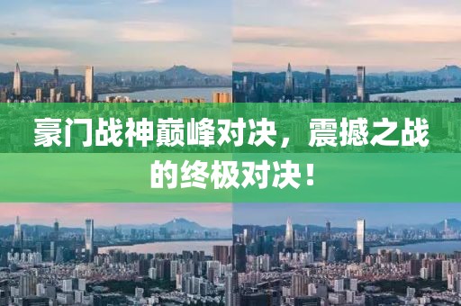 豪門(mén)戰(zhàn)神巔峰對(duì)決，震撼之戰(zhàn)的終極對(duì)決！