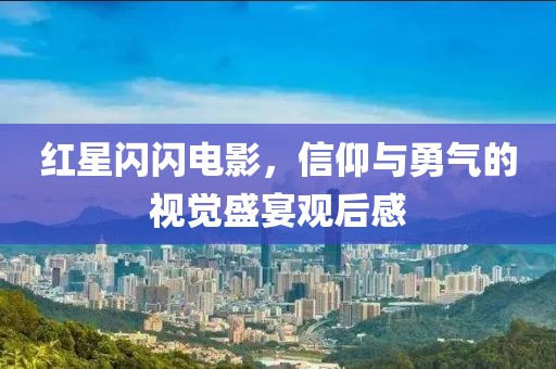 紅星閃閃電影，信仰與勇氣的視覺盛宴觀后感