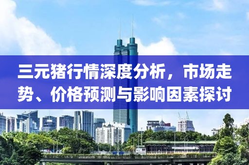 三元豬行情深度分析，市場(chǎng)走勢(shì)、價(jià)格預(yù)測(cè)與影響因素探討
