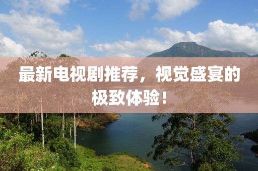 最新電視劇推薦，視覺盛宴的極致體驗(yàn)！