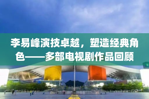 李易峰演技卓越，塑造經(jīng)典角色——多部電視劇作品回顧