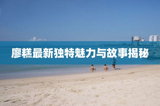 廖糕最新獨特魅力與故事揭秘