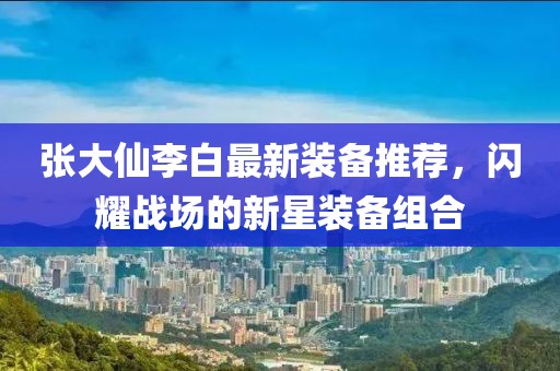 張大仙李白最新裝備推薦，閃耀戰(zhàn)場的新星裝備組合