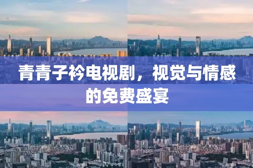 青青子衿電視劇，視覺與情感的免費盛宴