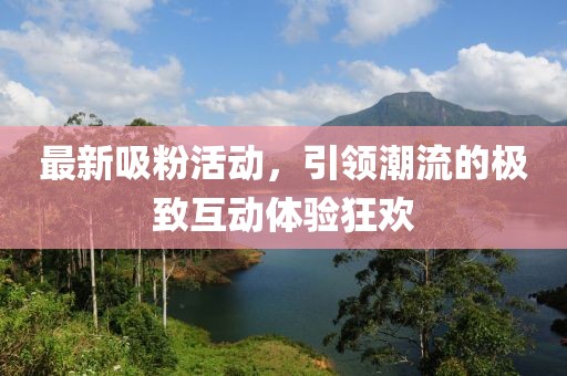 最新吸粉活動(dòng)，引領(lǐng)潮流的極致互動(dòng)體驗(yàn)狂歡