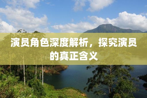 演員角色深度解析，探究演員的真正含義