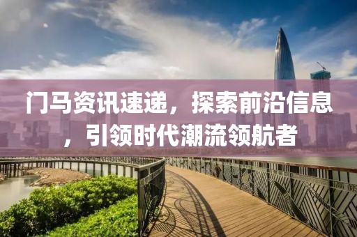 門馬資訊速遞，探索前沿信息，引領(lǐng)時(shí)代潮流領(lǐng)航者