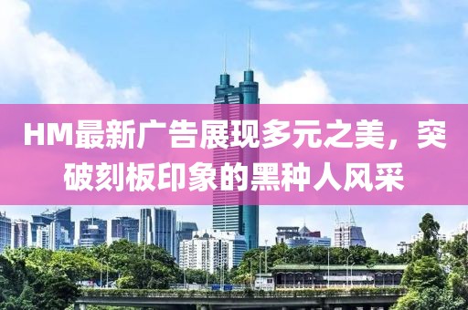 HM最新廣告展現(xiàn)多元之美，突破刻板印象的黑種人風(fēng)采