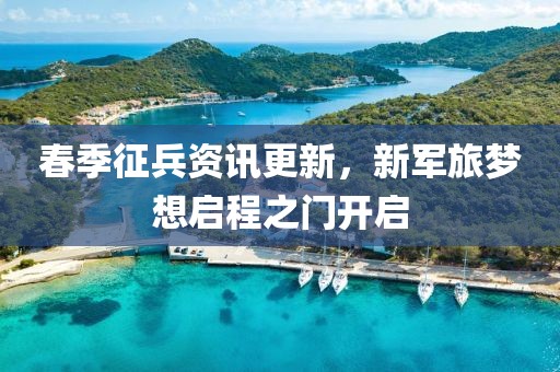 春季征兵資訊更新，新軍旅夢(mèng)想啟程之門開(kāi)啟
