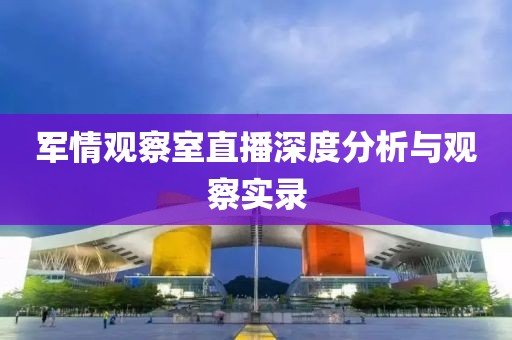 軍情觀察室直播深度分析與觀察實(shí)錄