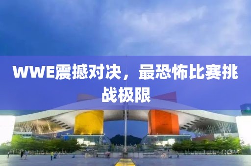 WWE震撼對決，最恐怖比賽挑戰(zhàn)極限