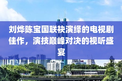 劉燁陳寶國聯(lián)袂演繹的電視劇佳作，演技巔峰對決的視聽盛宴