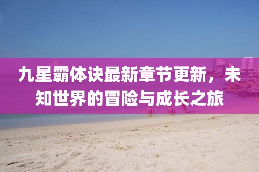 九星霸體訣最新章節(jié)更新，未知世界的冒險與成長之旅