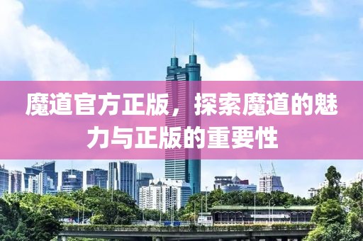 魔道官方正版，探索魔道的魅力與正版的重要性