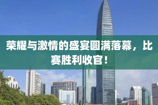 榮耀與激情的盛宴圓滿落幕，比賽勝利收官！